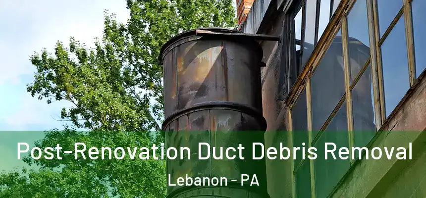 Post-Renovation Duct Debris Removal Lebanon - PA
